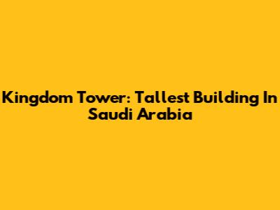 Kingdom Tower: Tallest Building In Saudi Arabia